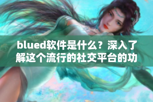 blued软件是什么？深入了解这个流行的社交平台的功能和特点。