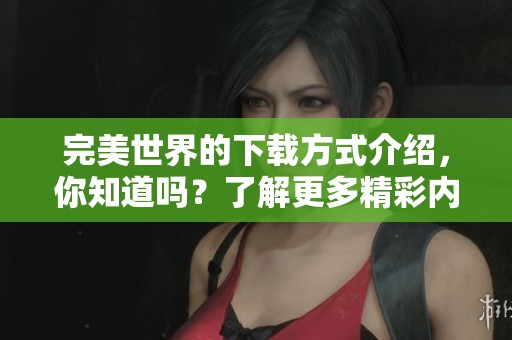 完美世界的下载方式介绍，你知道吗？了解更多精彩内容请继续阅读。