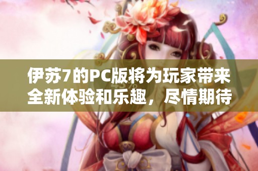 伊苏7的PC版将为玩家带来全新体验和乐趣，尽情期待这款经典游戏的重磅回归！
