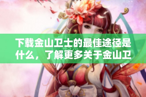 下载金山卫士的最佳途径是什么，了解更多关于金山卫士的信息请访问这里
