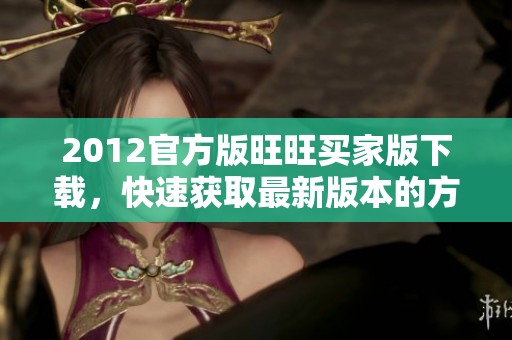 2012官方版旺旺买家版下载，快速获取最新版本的方法与步骤分享
