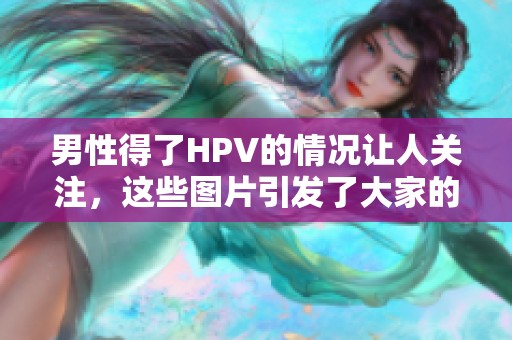 男性得了HPV的情况让人关注，这些图片引发了大家的深思