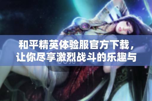 和平精英体验服官方下载，让你尽享激烈战斗的乐趣与刺激体验