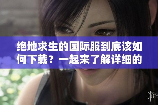 绝地求生的国际服到底该如何下载？一起来了解详细的下载步骤吧！