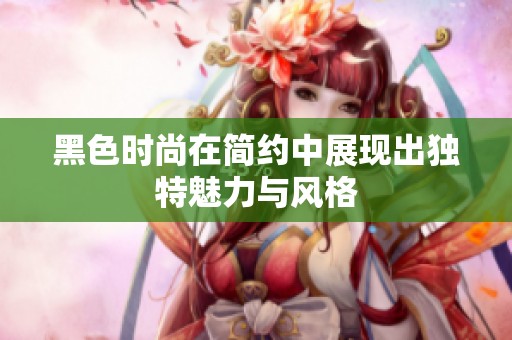 黑色时尚在简约中展现出独特魅力与风格