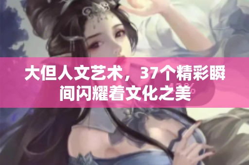 大但人文艺术，37个精彩瞬间闪耀着文化之美