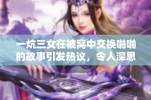 一炕三女在被窝中交换啪啪的故事引发热议，令人深思与讨论