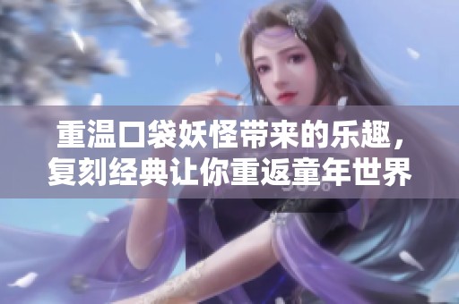 重温口袋妖怪带来的乐趣，复刻经典让你重返童年世界