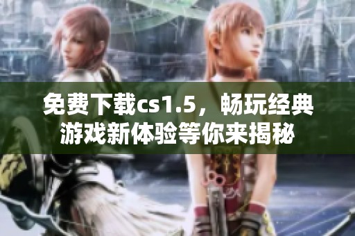 免费下载cs1.5，畅玩经典游戏新体验等你来揭秘