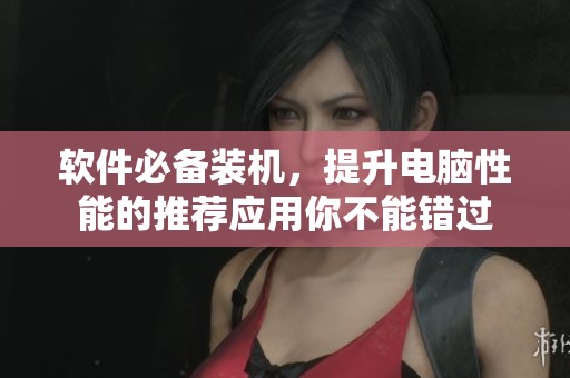 软件必备装机，提升电脑性能的推荐应用你不能错过