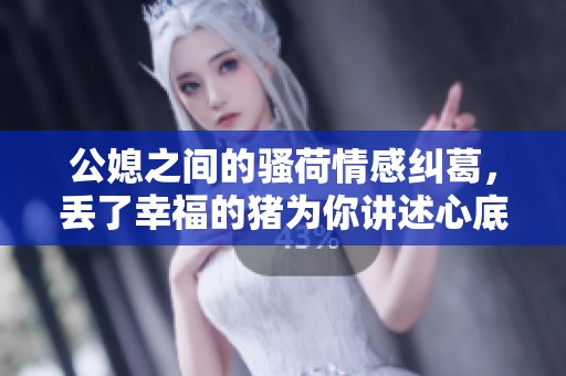 公媳之间的骚荷情感纠葛，丢了幸福的猪为你讲述心底的故事