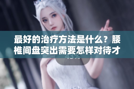 最好的治疗方法是什么？腰椎间盘突出需要怎样对待才能痊愈