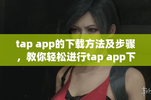 tap app的下载方法及步骤，教你轻松进行tap app下载！