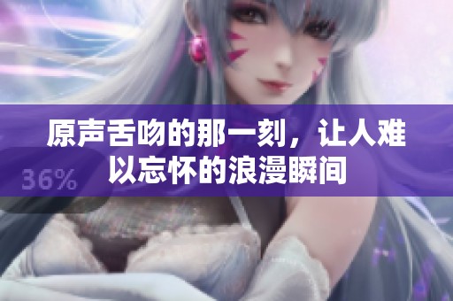 原声舌吻的那一刻，让人难以忘怀的浪漫瞬间