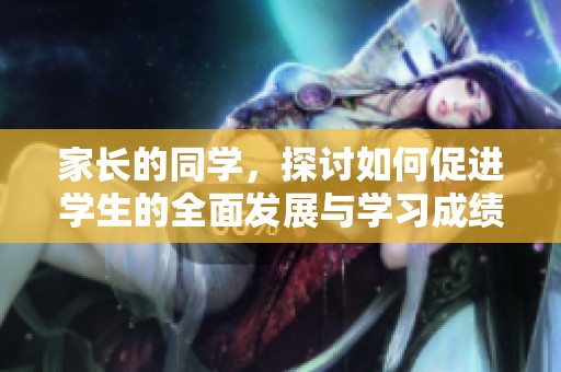 家长的同学，探讨如何促进学生的全面发展与学习成绩提升。
