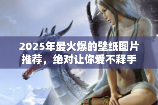 2025年最火爆的壁纸图片推荐，绝对让你爱不释手