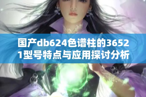 国产db624色谱柱的36521型号特点与应用探讨分析