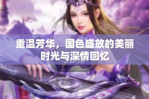 重温芳华，国色盛放的美丽时光与深情回忆