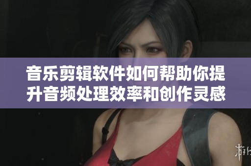 音乐剪辑软件如何帮助你提升音频处理效率和创作灵感