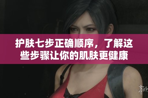 护肤七步正确顺序，了解这些步骤让你的肌肤更健康