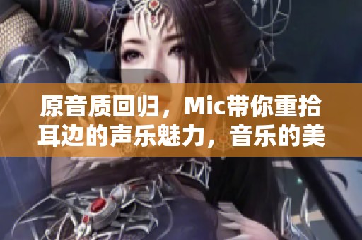原音质回归，Mic带你重拾耳边的声乐魅力，音乐的美妙无法阻挡