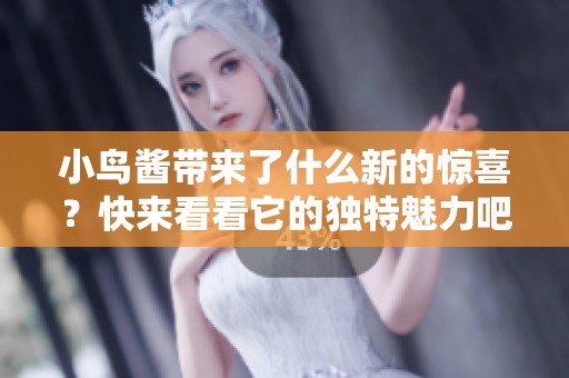 小鸟酱带来了什么新的惊喜？快来看看它的独特魅力吧！