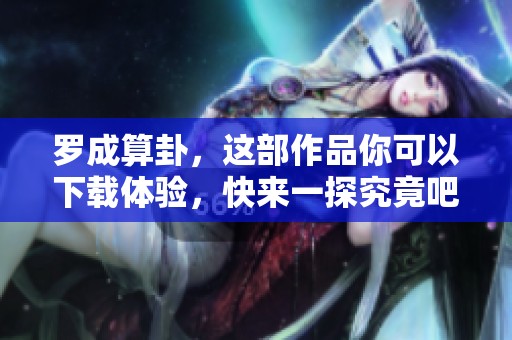 罗成算卦，这部作品你可以下载体验，快来一探究竟吧！