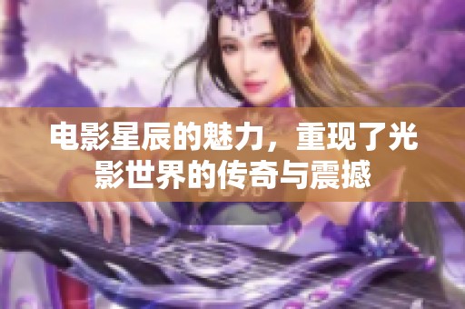 电影星辰的魅力，重现了光影世界的传奇与震撼