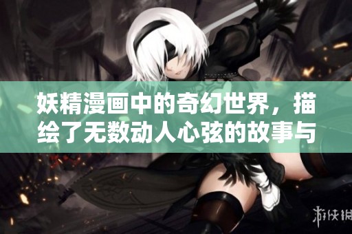 妖精漫画中的奇幻世界，描绘了无数动人心弦的故事与角色