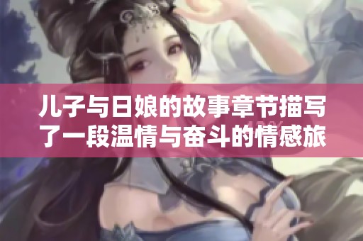儿子与日娘的故事章节描写了一段温情与奋斗的情感旅程