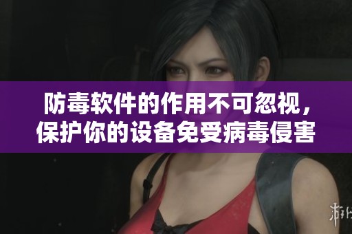 防毒软件的作用不可忽视，保护你的设备免受病毒侵害。