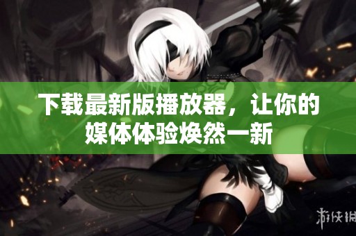 下载最新版播放器，让你的媒体体验焕然一新