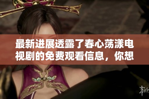 最新进展透露了春心荡漾电视剧的免费观看信息，你想了解吗