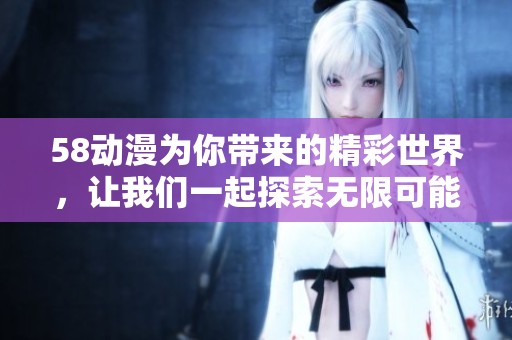 58动漫为你带来的精彩世界，让我们一起探索无限可能