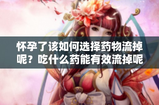 怀孕了该如何选择药物流掉呢？吃什么药能有效流掉呢？