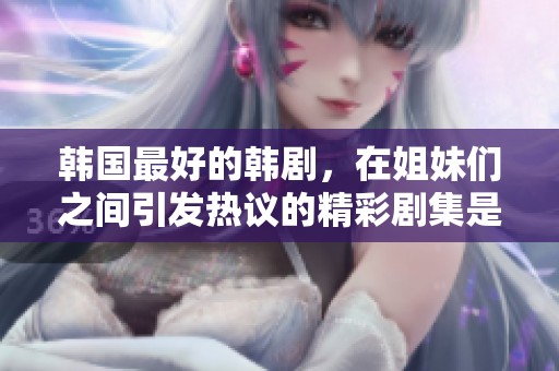 韩国最好的韩剧，在姐妹们之间引发热议的精彩剧集是什么呢？
