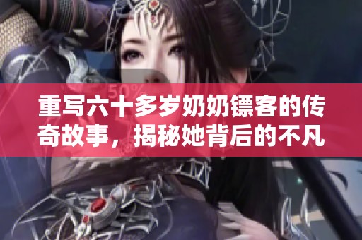 重写六十多岁奶奶镖客的传奇故事，揭秘她背后的不凡人生经历