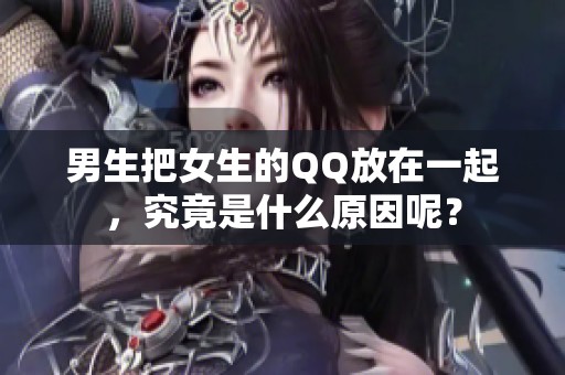 男生把女生的QQ放在一起，究竟是什么原因呢？