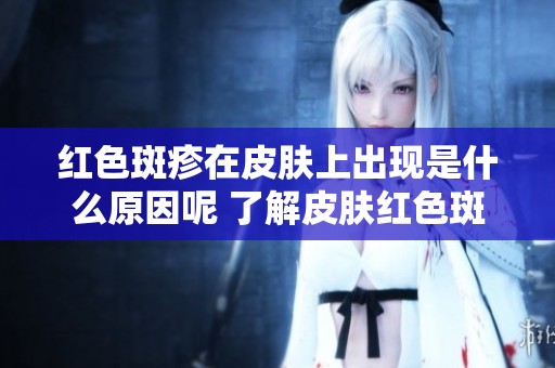 红色斑疹在皮肤上出现是什么原因呢 了解皮肤红色斑疹的症状与影响