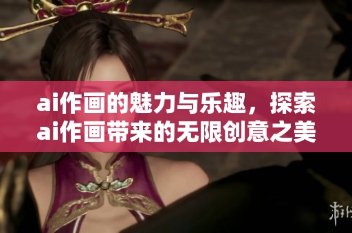 ai作画的魅力与乐趣，探索ai作画带来的无限创意之美