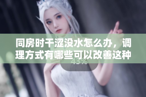 同房时干涩没水怎么办，调理方式有哪些可以改善这种情况