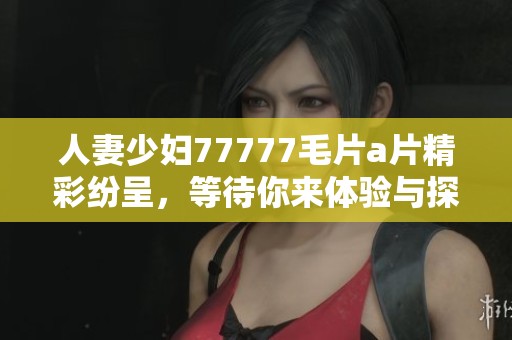 人妻少妇77777****精彩纷呈，等待你来体验与探索。