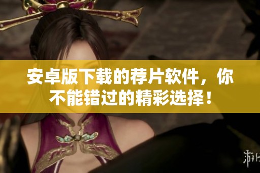 安卓版下载的荐片软件，你不能错过的精彩选择！