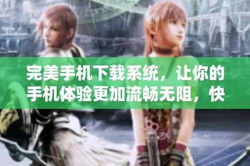 完美手机下载系统，让你的手机体验更加流畅无阻，快来体验吧！