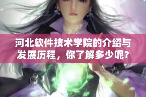 河北软件技术学院的介绍与发展历程，你了解多少呢？