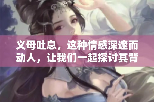 义母吐息，这种情感深邃而动人，让我们一起探讨其背后的真谛。