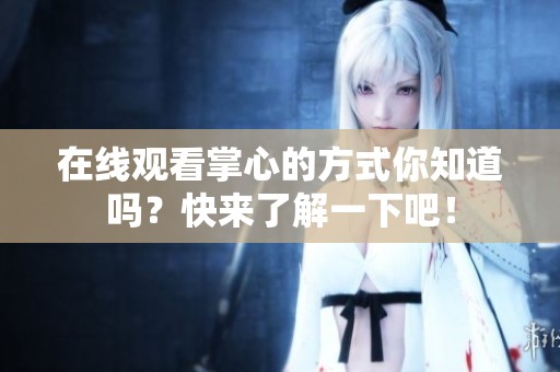 在线观看掌心的方式你知道吗？快来了解一下吧！