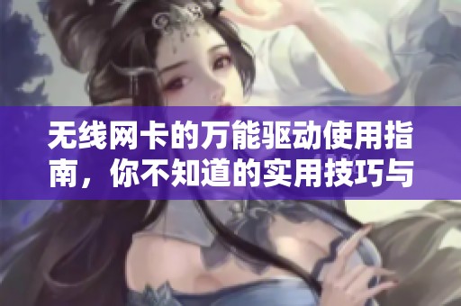 无线网卡的万能驱动使用指南，你不知道的实用技巧与注意事项