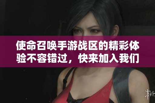 使命召唤手游战区的精彩体验不容错过，快来加入我们的战斗吧！