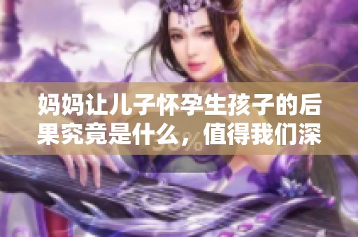 妈妈让儿子怀孕生孩子的后果究竟是什么，值得我们深思和探讨